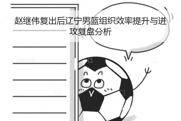 赵继伟复出后辽宁男篮组织效率提升与进攻复盘分析