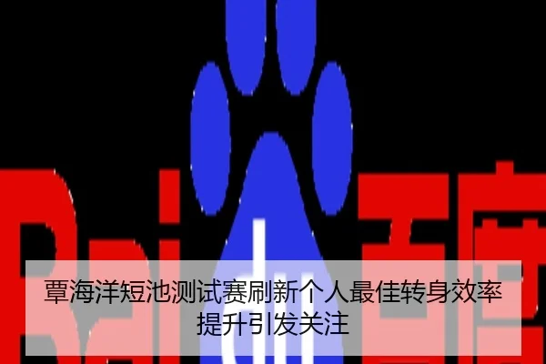 覃海洋短池测试赛刷新个人最佳转身效率提升引发关注